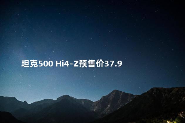 坦克500 Hi4-Z预售价37.98万元